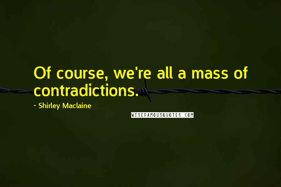 Shirley Maclaine Quotes: Of course, we're all a mass of contradictions.