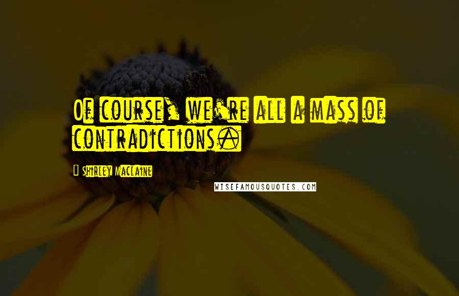 Shirley Maclaine Quotes: Of course, we're all a mass of contradictions.