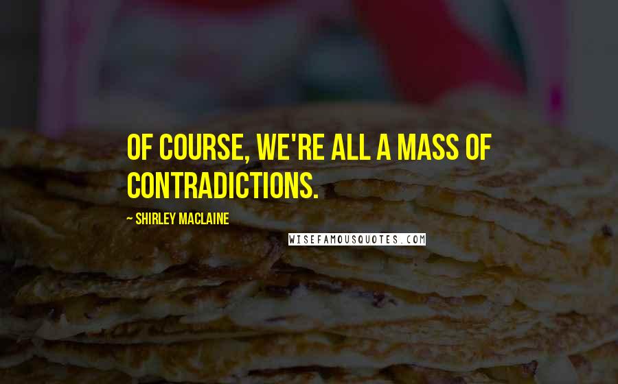 Shirley Maclaine Quotes: Of course, we're all a mass of contradictions.