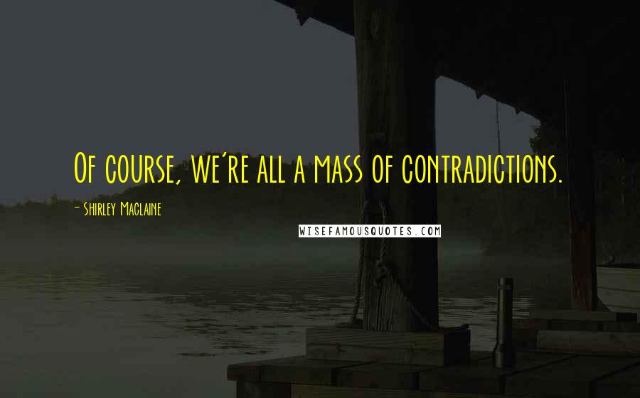 Shirley Maclaine Quotes: Of course, we're all a mass of contradictions.