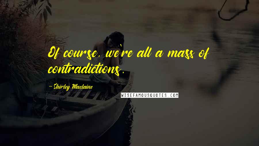 Shirley Maclaine Quotes: Of course, we're all a mass of contradictions.