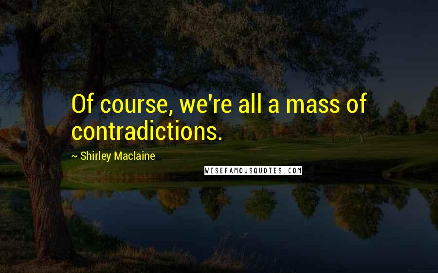 Shirley Maclaine Quotes: Of course, we're all a mass of contradictions.