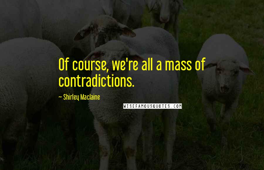 Shirley Maclaine Quotes: Of course, we're all a mass of contradictions.