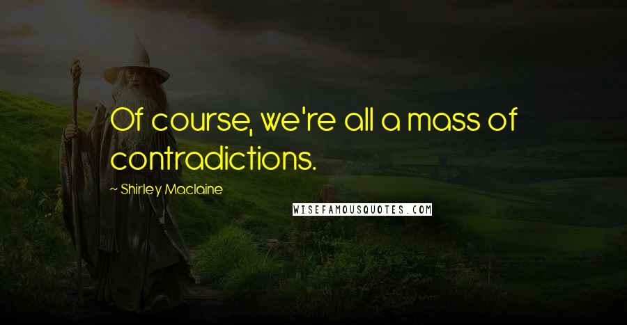 Shirley Maclaine Quotes: Of course, we're all a mass of contradictions.