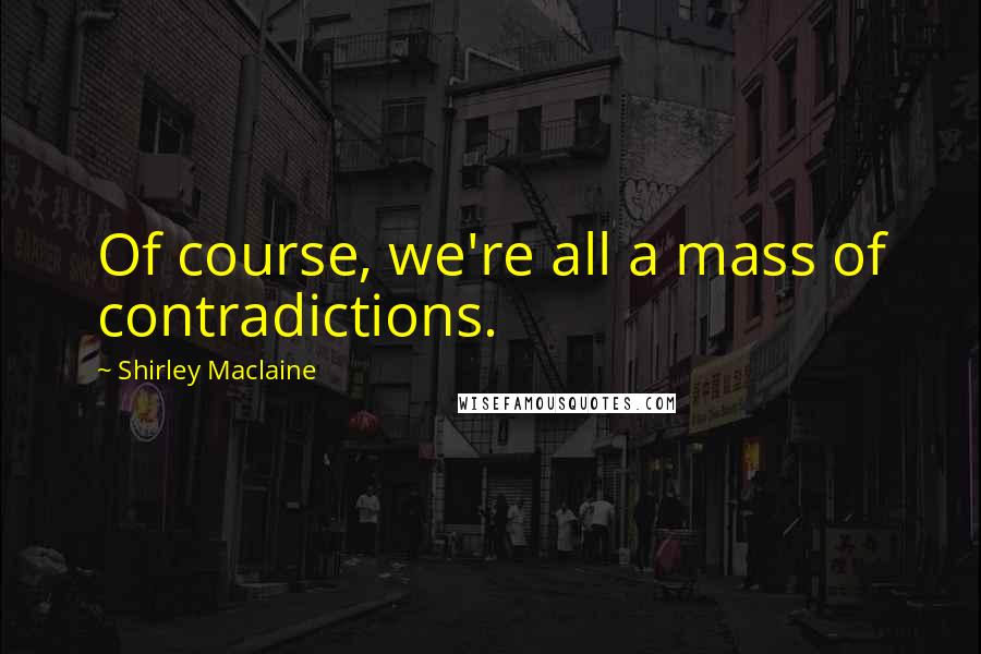 Shirley Maclaine Quotes: Of course, we're all a mass of contradictions.