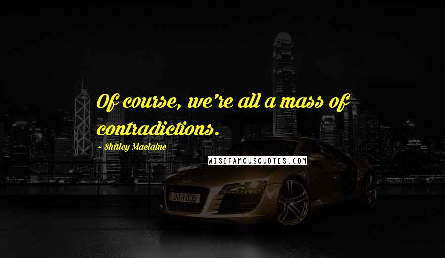 Shirley Maclaine Quotes: Of course, we're all a mass of contradictions.