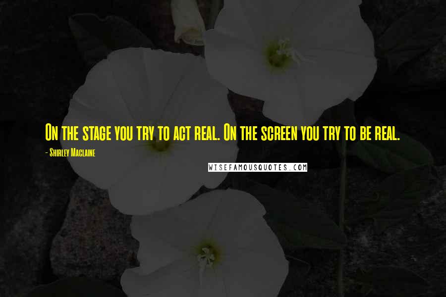 Shirley Maclaine Quotes: On the stage you try to act real. On the screen you try to be real.