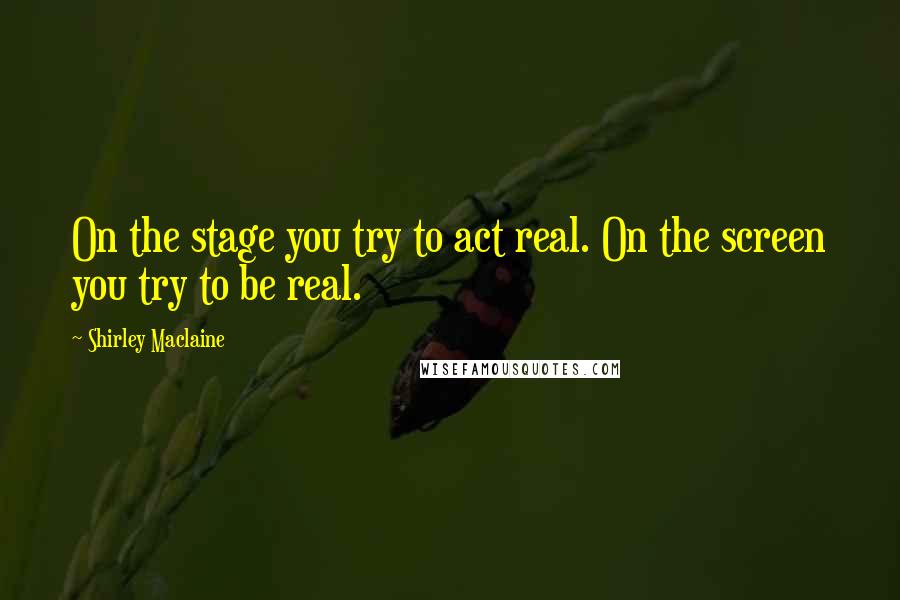 Shirley Maclaine Quotes: On the stage you try to act real. On the screen you try to be real.