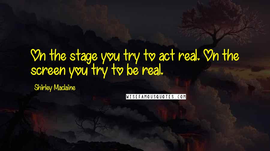 Shirley Maclaine Quotes: On the stage you try to act real. On the screen you try to be real.