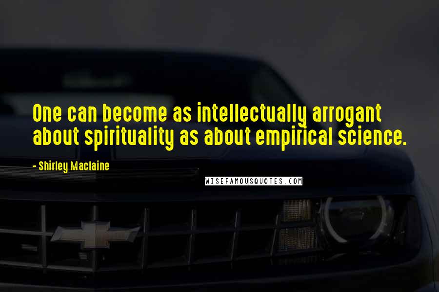 Shirley Maclaine Quotes: One can become as intellectually arrogant about spirituality as about empirical science.