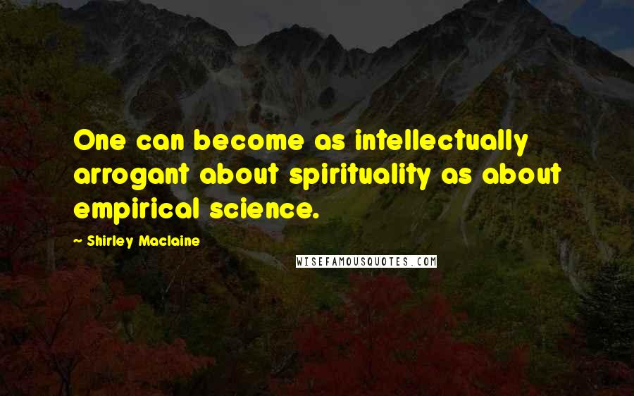 Shirley Maclaine Quotes: One can become as intellectually arrogant about spirituality as about empirical science.