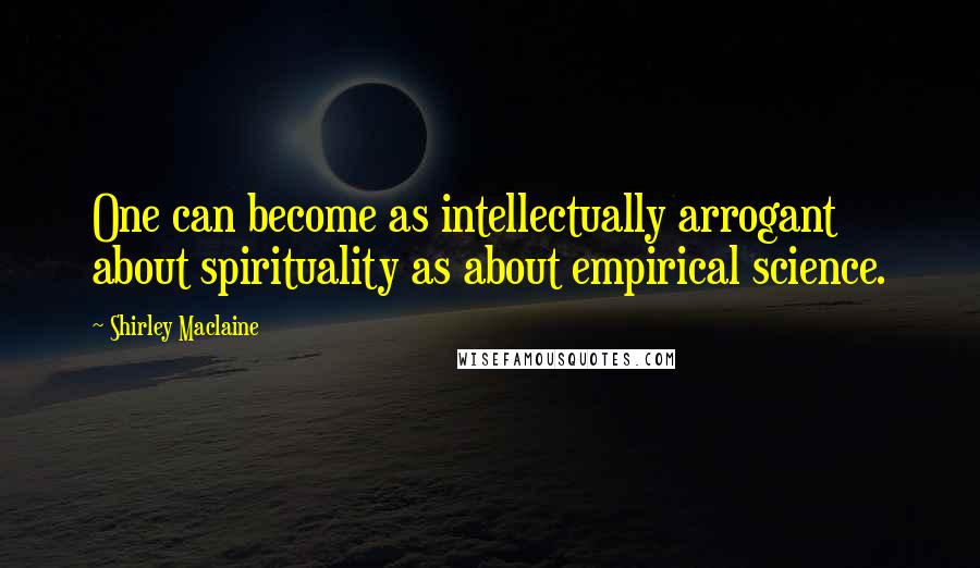 Shirley Maclaine Quotes: One can become as intellectually arrogant about spirituality as about empirical science.