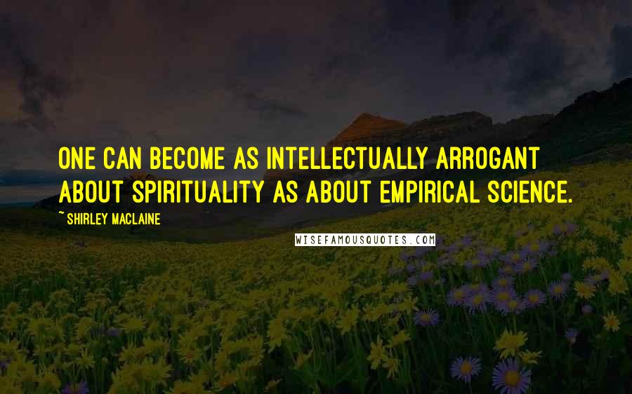 Shirley Maclaine Quotes: One can become as intellectually arrogant about spirituality as about empirical science.