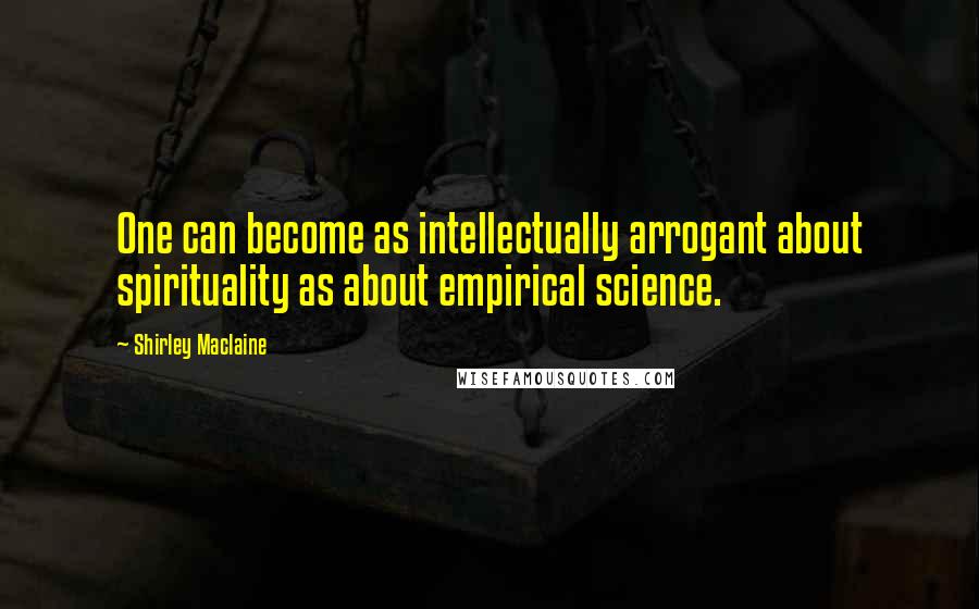 Shirley Maclaine Quotes: One can become as intellectually arrogant about spirituality as about empirical science.