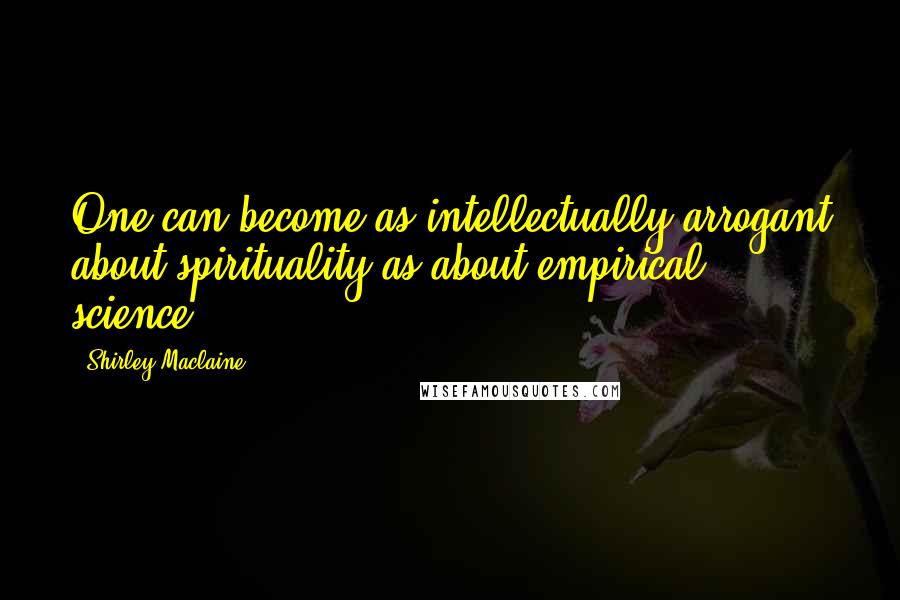 Shirley Maclaine Quotes: One can become as intellectually arrogant about spirituality as about empirical science.