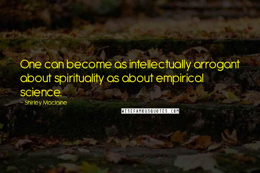 Shirley Maclaine Quotes: One can become as intellectually arrogant about spirituality as about empirical science.