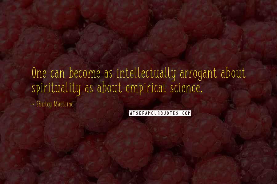 Shirley Maclaine Quotes: One can become as intellectually arrogant about spirituality as about empirical science.