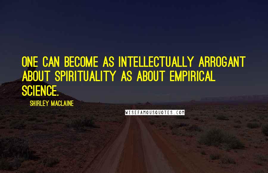 Shirley Maclaine Quotes: One can become as intellectually arrogant about spirituality as about empirical science.