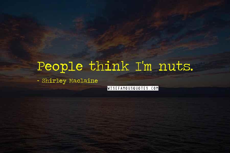 Shirley Maclaine Quotes: People think I'm nuts.