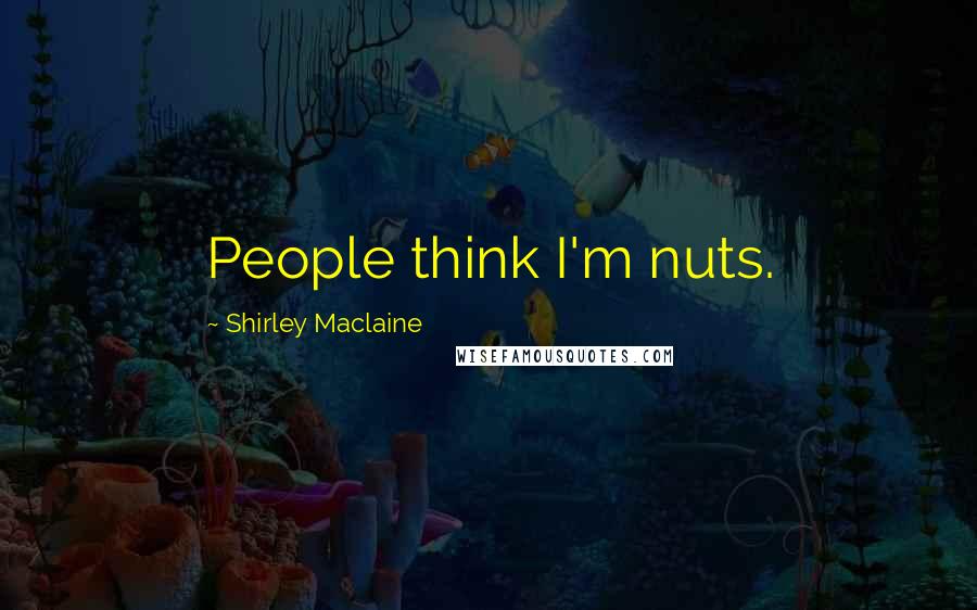 Shirley Maclaine Quotes: People think I'm nuts.
