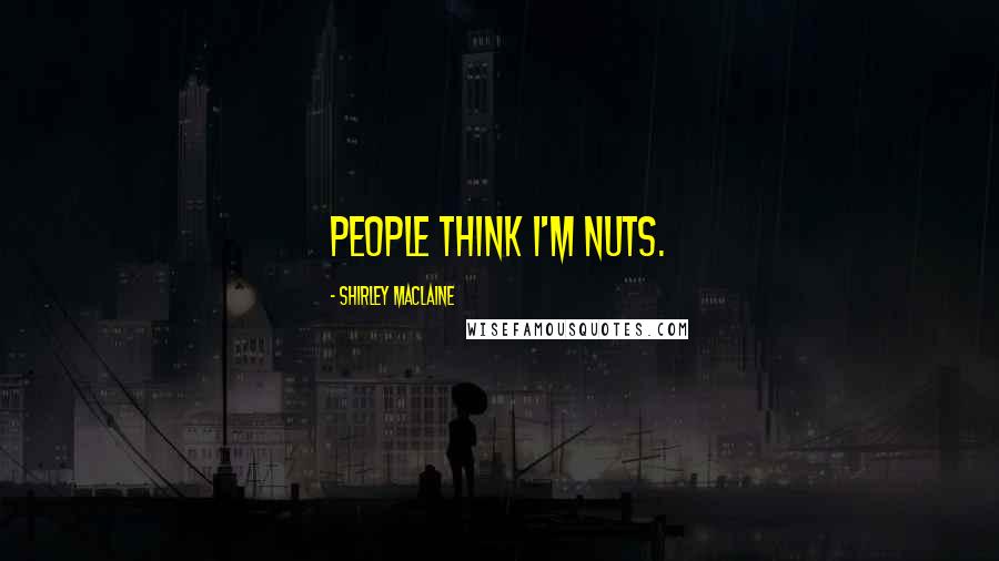 Shirley Maclaine Quotes: People think I'm nuts.