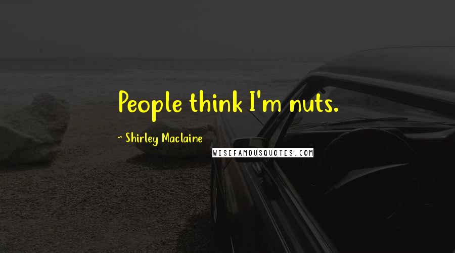 Shirley Maclaine Quotes: People think I'm nuts.