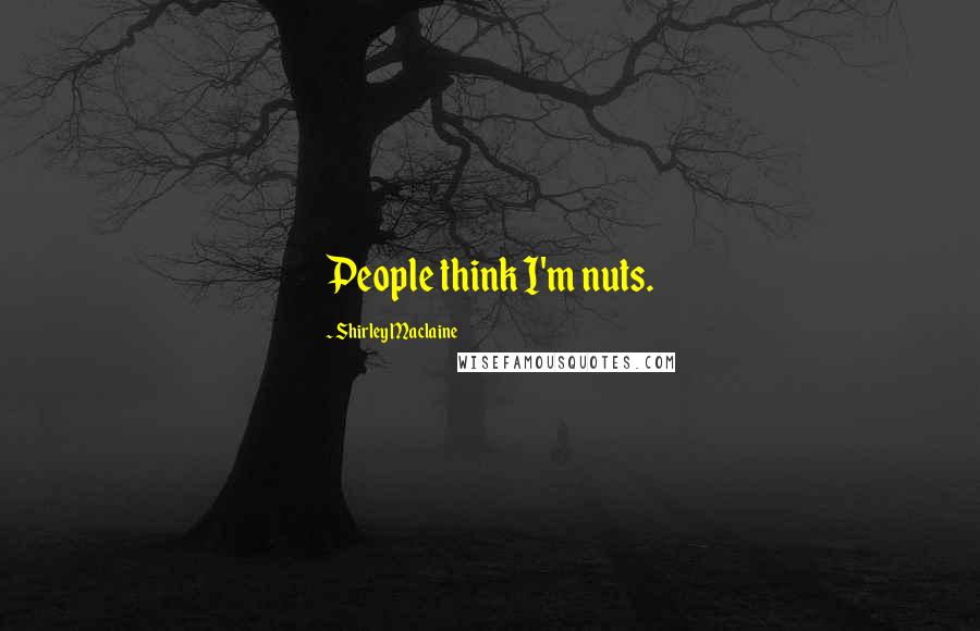 Shirley Maclaine Quotes: People think I'm nuts.