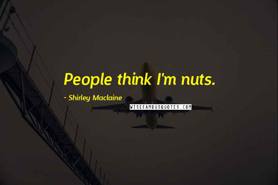 Shirley Maclaine Quotes: People think I'm nuts.