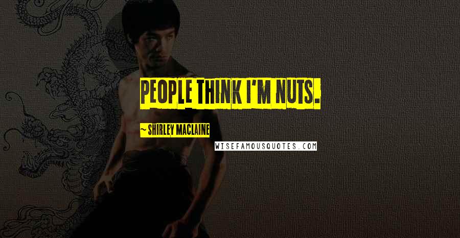 Shirley Maclaine Quotes: People think I'm nuts.