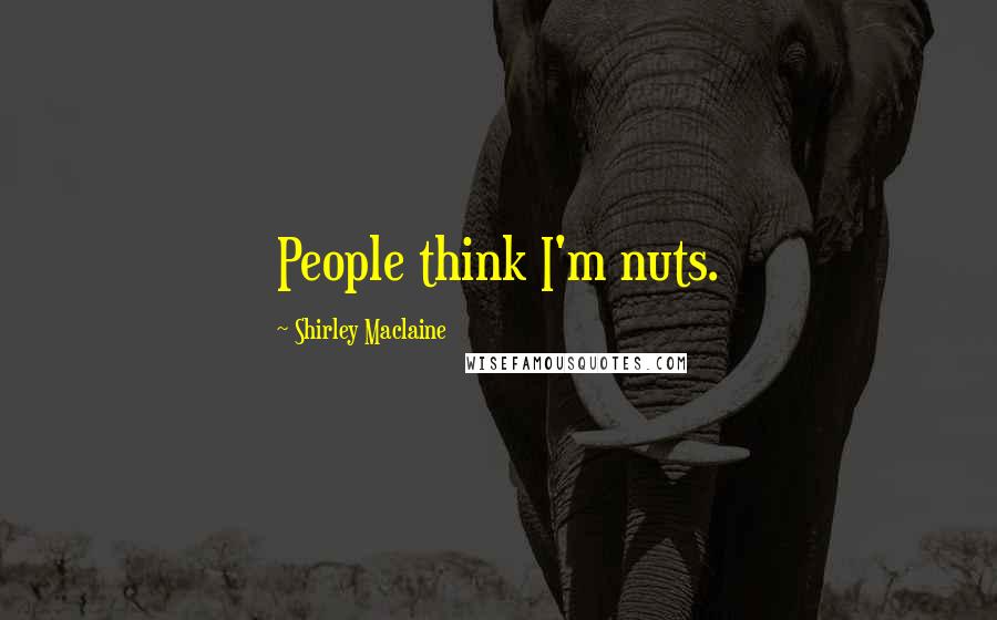 Shirley Maclaine Quotes: People think I'm nuts.