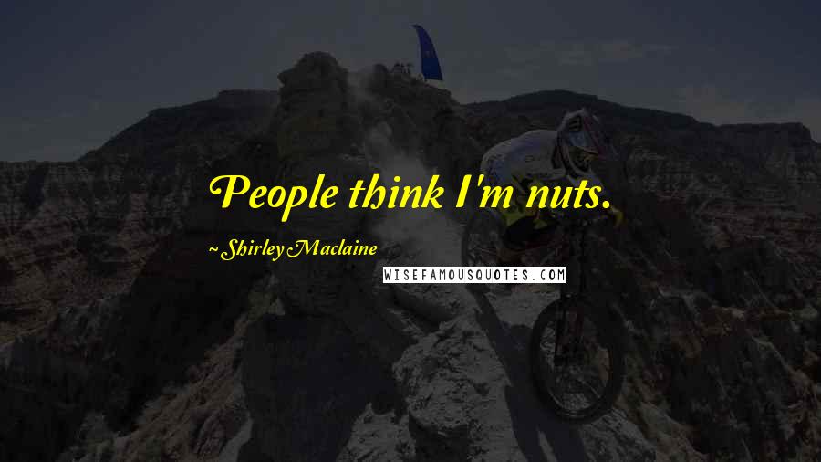 Shirley Maclaine Quotes: People think I'm nuts.