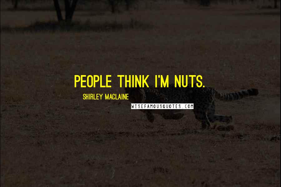 Shirley Maclaine Quotes: People think I'm nuts.