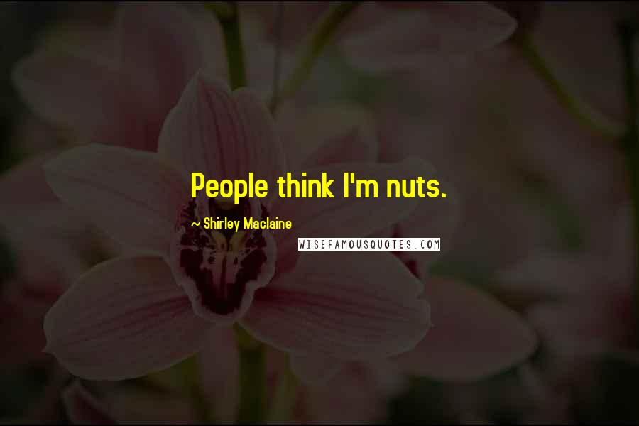 Shirley Maclaine Quotes: People think I'm nuts.