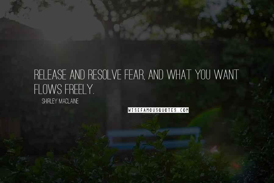 Shirley Maclaine Quotes: Release and resolve fear, and what you want flows freely.