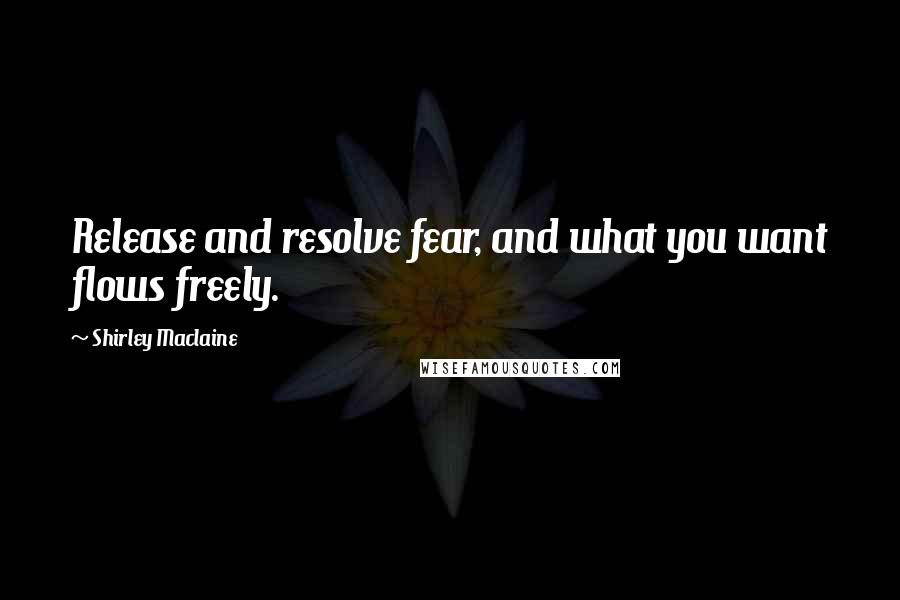 Shirley Maclaine Quotes: Release and resolve fear, and what you want flows freely.