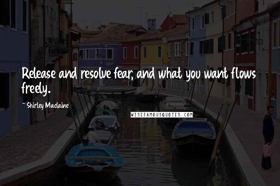 Shirley Maclaine Quotes: Release and resolve fear, and what you want flows freely.