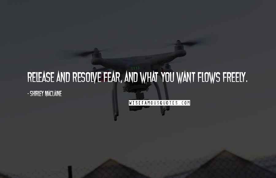 Shirley Maclaine Quotes: Release and resolve fear, and what you want flows freely.