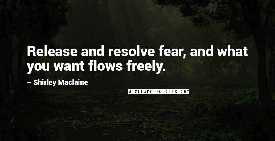 Shirley Maclaine Quotes: Release and resolve fear, and what you want flows freely.