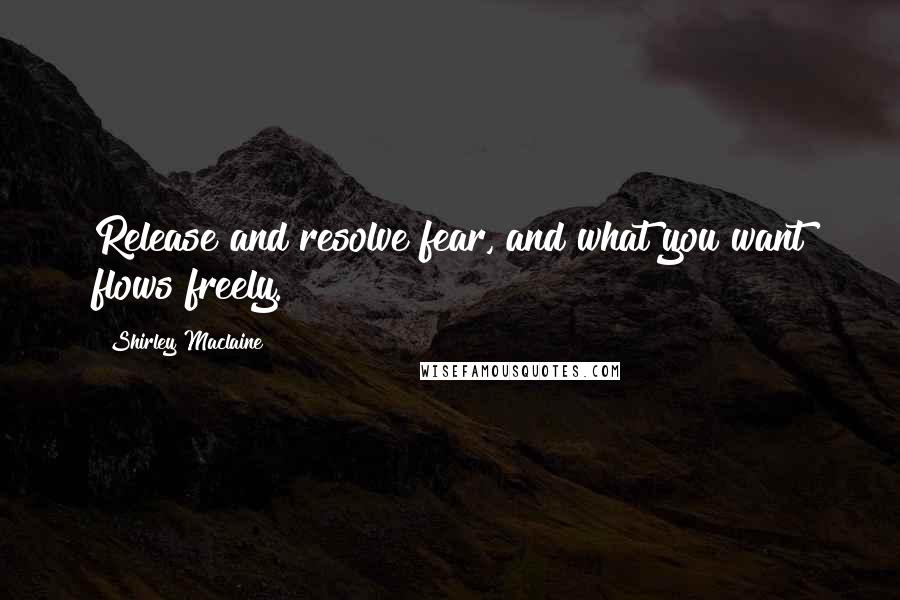 Shirley Maclaine Quotes: Release and resolve fear, and what you want flows freely.