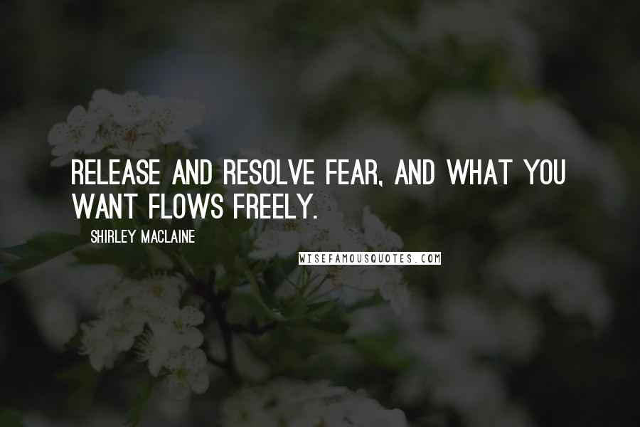 Shirley Maclaine Quotes: Release and resolve fear, and what you want flows freely.