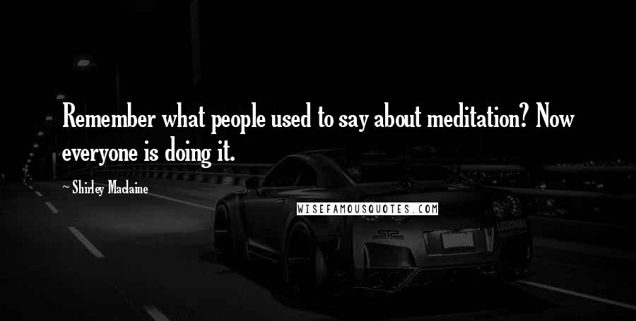 Shirley Maclaine Quotes: Remember what people used to say about meditation? Now everyone is doing it.