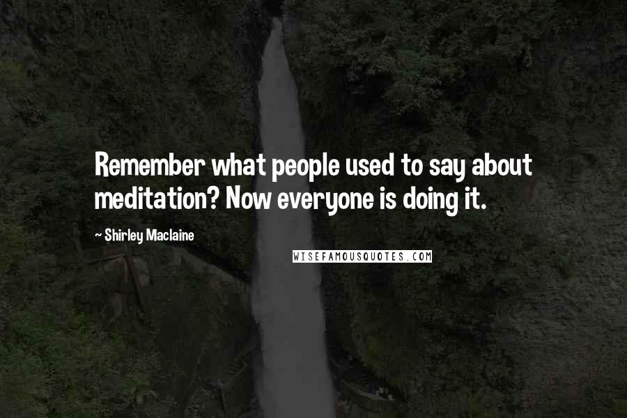 Shirley Maclaine Quotes: Remember what people used to say about meditation? Now everyone is doing it.