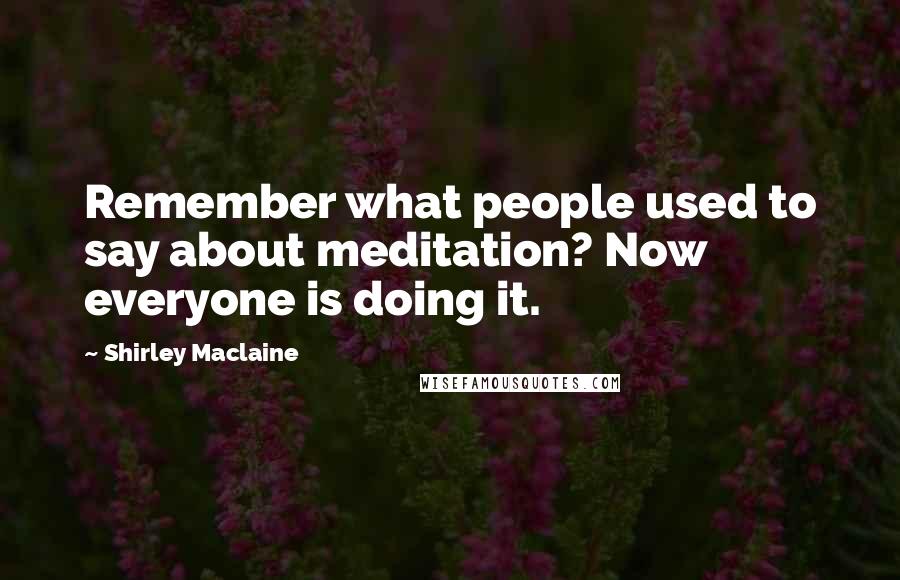 Shirley Maclaine Quotes: Remember what people used to say about meditation? Now everyone is doing it.