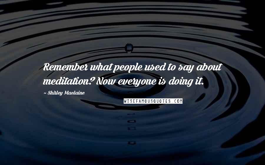 Shirley Maclaine Quotes: Remember what people used to say about meditation? Now everyone is doing it.