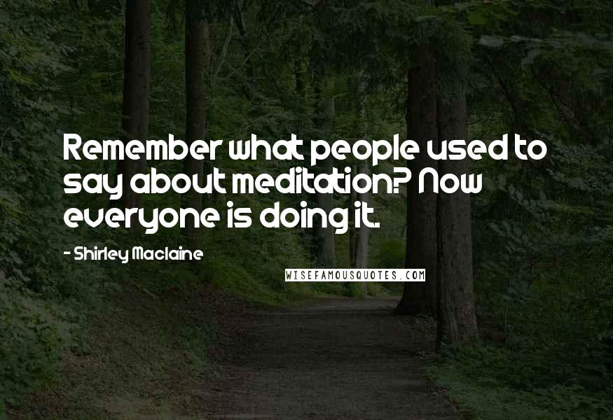 Shirley Maclaine Quotes: Remember what people used to say about meditation? Now everyone is doing it.