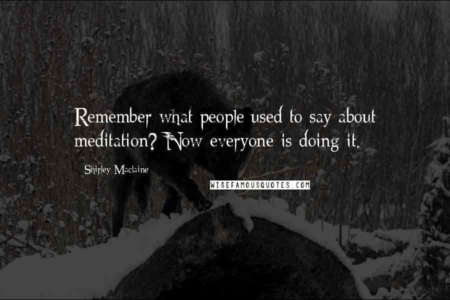 Shirley Maclaine Quotes: Remember what people used to say about meditation? Now everyone is doing it.