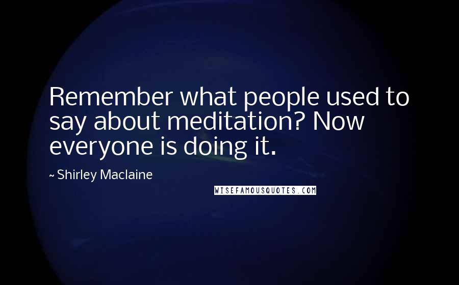 Shirley Maclaine Quotes: Remember what people used to say about meditation? Now everyone is doing it.