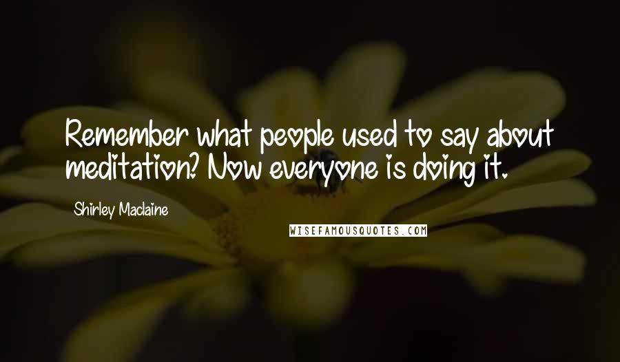 Shirley Maclaine Quotes: Remember what people used to say about meditation? Now everyone is doing it.