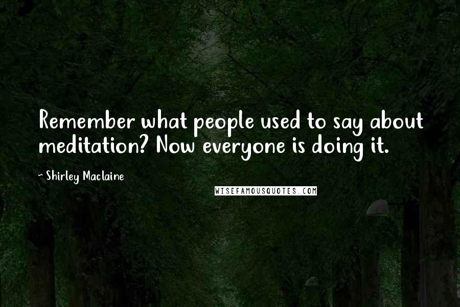 Shirley Maclaine Quotes: Remember what people used to say about meditation? Now everyone is doing it.