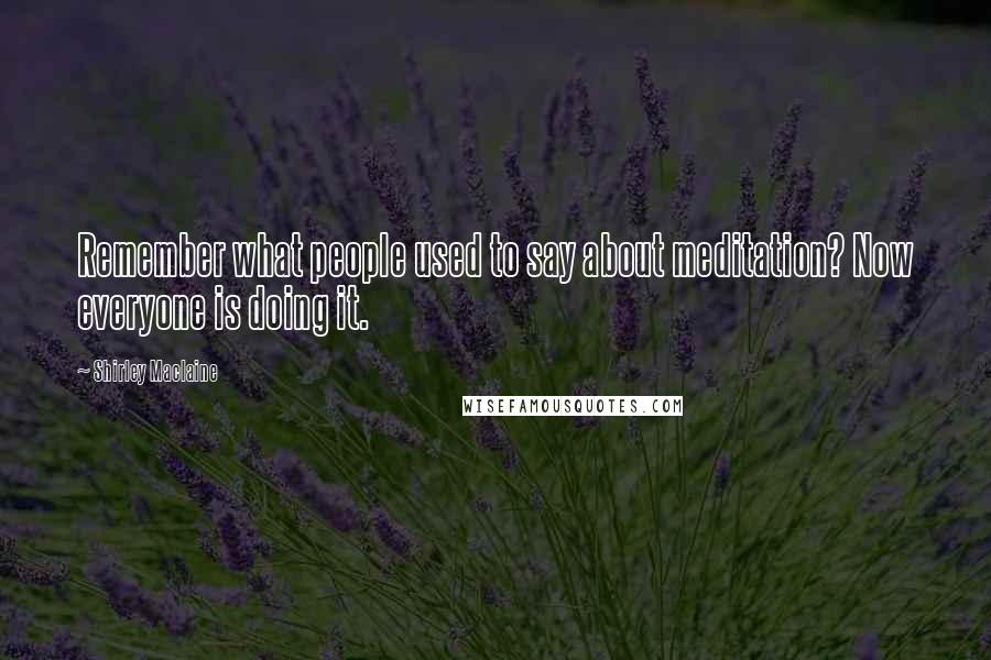 Shirley Maclaine Quotes: Remember what people used to say about meditation? Now everyone is doing it.